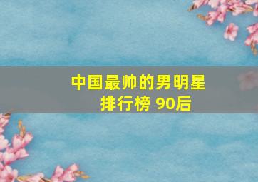 中国最帅的男明星 排行榜 90后